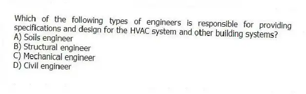 Which of the following types of engineers is responsible for providing specifications and design for the HVAC system and other building systems?
A) Soils engineer
B) Structural engineer
C) Mechanical engineer
D) Civil engineer