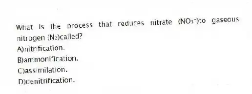 What is the process that reduces nitrate (NO₃⁻)to gaseous nitrogen (N₂)called?
A)nitrification.
B)ammonification.
C)assimilation.
D)denitrification.