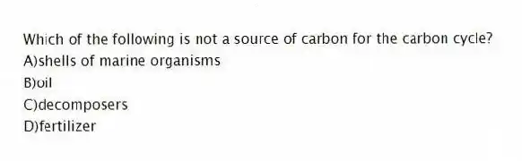Which of the following is not a source of carbon for the carbon cycle?
A)shells of marine organisms
B)oil
C)decomposers
D)fertilizer