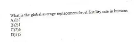 What is the global average replacement-level fertility rate in humans
A)1)7
B)2)1
C)2)6
D)3)5