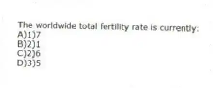 The worldwide total fertility rate is currently:
A)1)7
B)2)1
C)2)6
D)3)5