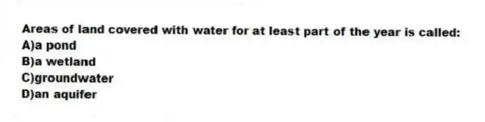 Areas of land covered with water for at least part of the year is called:
A)a pond
B)a wetland
C)groundwater
D)an aquifer