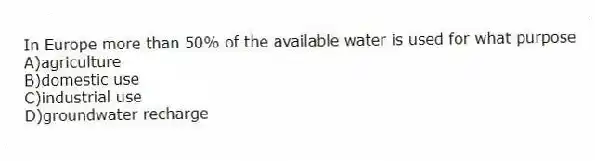 In Europe more than 50% of the available water is used for what purpose
A)agriculture
B)domestic use
C)industrial use
D)groundwater recharge