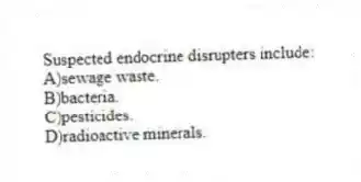 Suspected endocrine disrupters include:
A)sewage waste.
B)bacteria.
C)pesticides.
D)radioactive minerals.