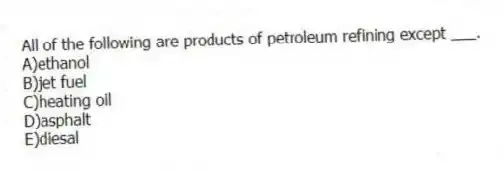 All of the following are products of petroleum refining except ___.
A)ethanol
B)jet fuel
C)heating oil
D)asphalt
E)diesal