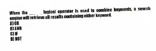 When the _____ logical operator is used to combine keywords, a search engine will retrieve all results containing either keyword.
A) OR
B) AND
C) IF
D) NOT