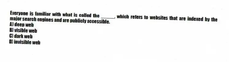 Everyone is familiar with what is called the _____, which refers to websites that are indexed by the major search engines and are publicly accessible.
A) deep web
B) visible web
C) dark web
D) invisible web