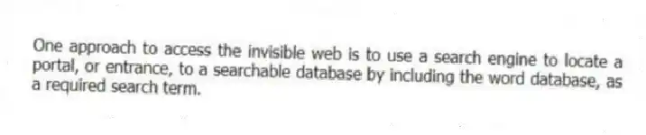 One approach to access the invisible web is to use a search engine to locate a portal, or entrance, to a searchable database by including the word database, as a required search term.