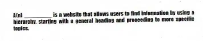 A(n) _________ is a website that allows users to find information by using a hierarchy, starting with a general heading and proceeding to more specific topics.
