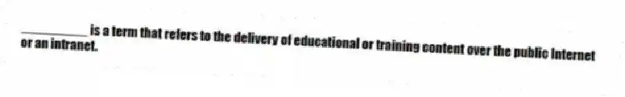 _________ is a term that refers to the delivery of educational or training content over the public Internet or an intranet.