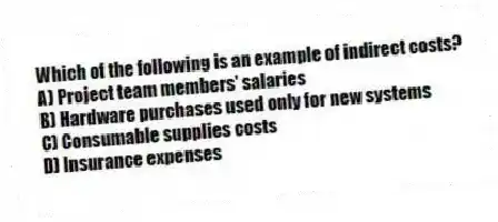 Which of the following is an example of indirect costs?
A) Project team members' salaries
B) Hardware purchases used only for new systems
C) Consumable supplies costs
D) Insurance expenses