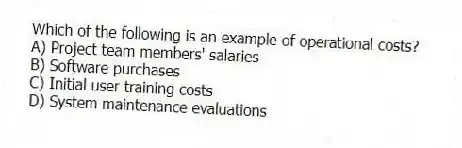 Which of the following is an example of operational costs?
A) Project team members' salaries
B) Software purchases
C) Initial user training costs
D) System maintenance evaluations