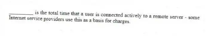_________ is the total time that a user is connected actively to a remote server - some Internet service providers use this as a basis for charges.
