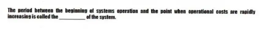 The period between the beginning of systems operation and the point when operational costs are rapidly increasing is called the _________ of the system.