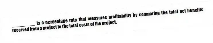 _________ is a percentage rate that measures profitability by comparing the total net benefits received from a project to the total costs of the project.
