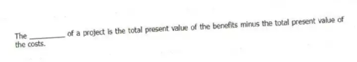 The _________ of a project is the total present value of the benefits minus the total present value of the costs.