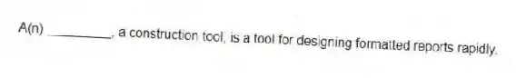 A(n) _________, a construction tool, is a tool for designing formatted reports rapidly.