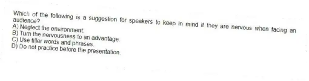 Which of the following is a suggestion for speakers to keep in mind if they are nervous when facing an audience?
A) Neglect the environment.
B) Turn the nervousness to an advantage.
C) Use filler words and phrases.
D) Do not practice before the presentation.
