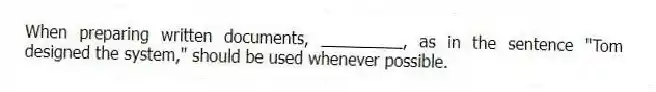 When preparing written documents, _________, as in the sentence "Tom designed the system," should be used whenever possible.