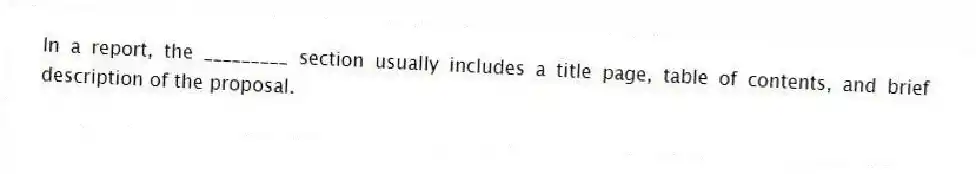 In a report, the _________ section usually includes a title page, table of contents, and brief description of the proposal.