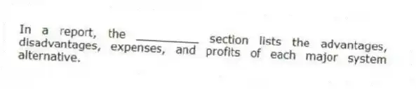 In a report, the _________ section lists the advantages, disadvantages, expenses, and profits of each major system alternative.