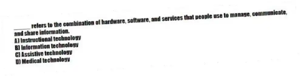 _____ refers to the combination of hardware, software, and services that people use to manage, communicate, and share information.
A) Instructional technology
B) Information technology
C) Assistive technology
D) Medical technology
