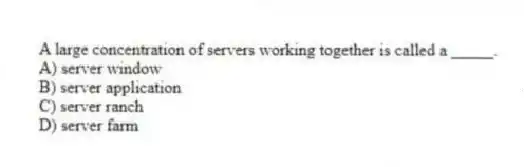 A large concentration of servers working together is called a _____.
A) server window
B) server application
C) server ranch
D) server farm
