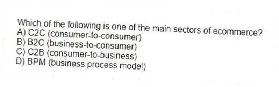 Which of the following is one of the main sectors of ecommerce?
A) C2C (consumer-to-consumer)
B) B2C (business-to-consumer)
C) C2B (consumer-to-business)
D) BPM (business process model)
