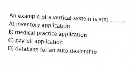 An example of a vertical system is a(n) _____.
A) inventory application
B) medical practice application
C) payroll application
D) database for an auto dealership