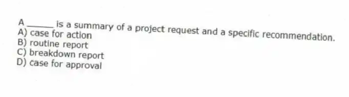 A _____ is a summary of a project request and a specific recommendation.
A) case for action
B) routine report
C) breakdown report
D) case for approval