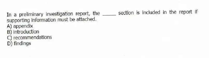 In a preliminary investigation report, the _____ section is included in the report if supporting information must be attached.
A) appendix
B) introduction
C) recommendations
D) findings