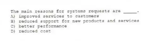 The main reasons for systems requests are _____.​
A) improved services to customers
B) reduced support for new products and services
C) better performance
D) reduced cost