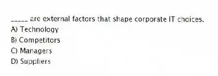 _____ are external factors that shape corporate IT choices.
A) Technology
B) Competitors
C) Managers
D) Suppliers