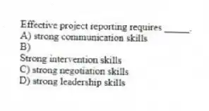 Effective project reporting requires _____.
A) strong communication skills
B)
Strong intervention skills
C) strong negotiation skills
D) strong leadership skills