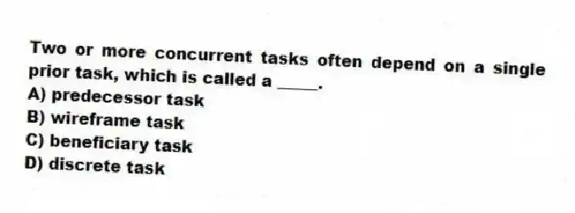 Two or more concurrent tasks often depend on a single prior task, which is called a _____.
A) predecessor task
B) wireframe task
C) beneficiary task
D) discrete task