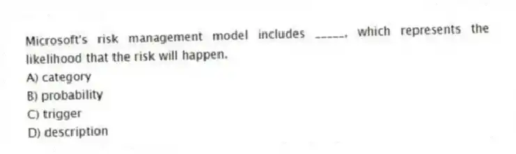Microsoft's risk management model includes _____, which represents the likelihood that the risk will happen.
A) category
B) probability
C) trigger
D) description