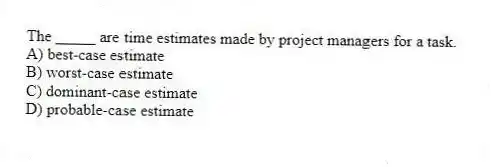 The _____ are time estimates made by project managers for a task.
A) best-case estimate
B) worst-case estimate
C) dominant-case estimate
D) probable-case estimate