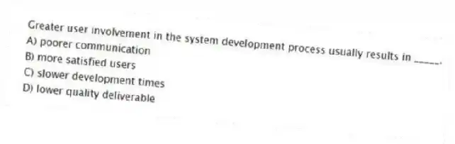Greater user involvement in the system development process usually results in _____.
A) poorer communication
B) more satisfied users
C) slower development times
D) lower quality deliverable