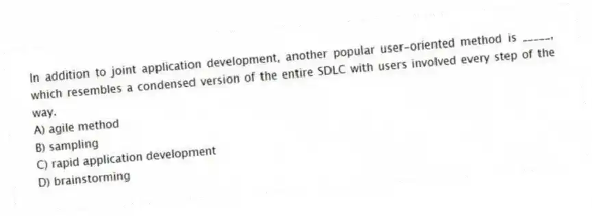 In addition to joint application development, another popular user-oriented method is _____, which resembles a condensed version of the entire SDLC with users involved every step of the way.
A) agile method
B) sampling
C) rapid application development
D) brainstorming