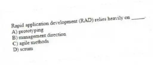 Rapid application development (RAD) relies heavily on _____.
A) prototyping
B) management direction
C) agile methods
D) scrum