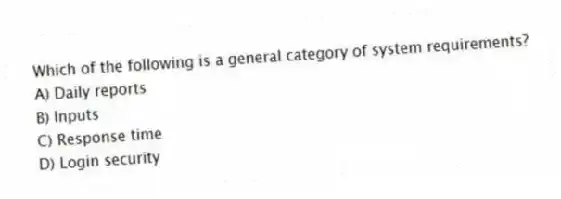 Which of the following is a general category of system requirements?
A) Daily reports
B) Inputs
C) Response time
D) Login security