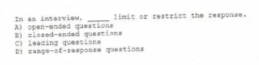 In an interview, _____ limit or restrict the response.
A) open-ended questions
B) closed-ended questions
C) leading questions
D) range-of-response questions