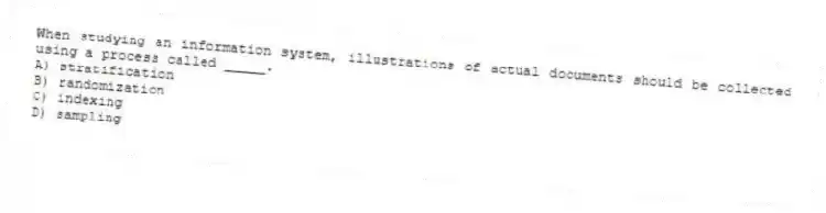 When studying an information system, illustrations of actual documents should be collected using a process called _____.
A) stratification
B) randomization
C) indexing
D) sampling