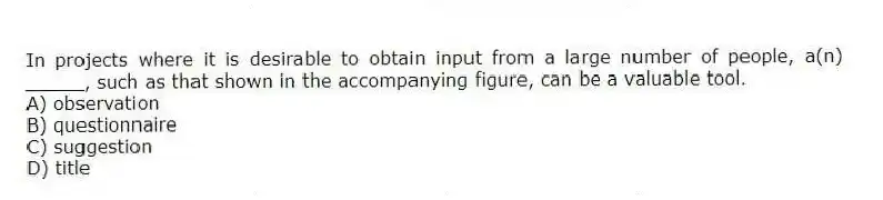 In projects where it is desirable to obtain input from a large number of people, a(n) _____, such as that shown in the accompanying figure, can be a valuable tool.
A) observation
B) questionnaire
C) suggestion
D) title