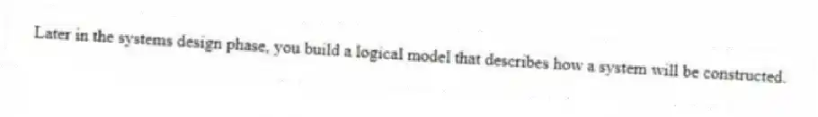 Later in the systems design phase, you build a logical model that describes how a system will be constructed.