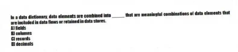 In a data dictionary, data elements are combined into _____ that are meaningful combinations of data elements that are included in data flows or retained in data stores.
A) fields
B) columns
C) records
D) decimals