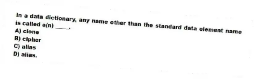 In a data dictionary, any name other than the standard data element name is called a(n) _____.
A) clone
B) cipher
C) alias
D) alias.