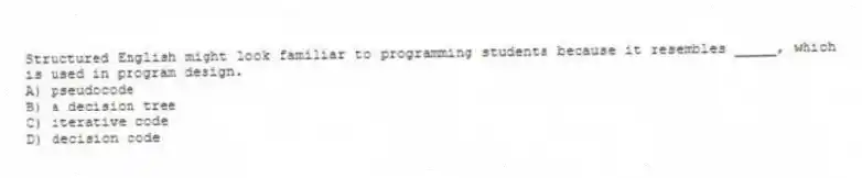 Structured English might look familiar to programming students because it resembles _____, which is used in program design.
A) pseudocode
B) a decision tree
C) iterative code
D) decision code