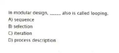 In modular design, _____ also is called looping.
A) sequence
B) selection
C) iteration
D) process description