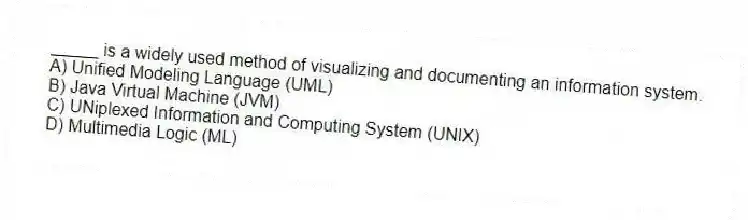 _____ is a widely used method of visualizing and documenting an information system.
A) Unified Modeling Language (UML)
B) Java Virtual Machine (JVM)
C) UNiplexed Information and Computing System (UNIX)
D) Multimedia Logic (ML)
